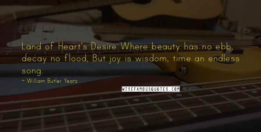 William Butler Yeats Quotes: Land of Heart's Desire Where beauty has no ebb, decay no flood, But joy is wisdom, time an endless song.