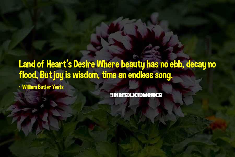 William Butler Yeats Quotes: Land of Heart's Desire Where beauty has no ebb, decay no flood, But joy is wisdom, time an endless song.