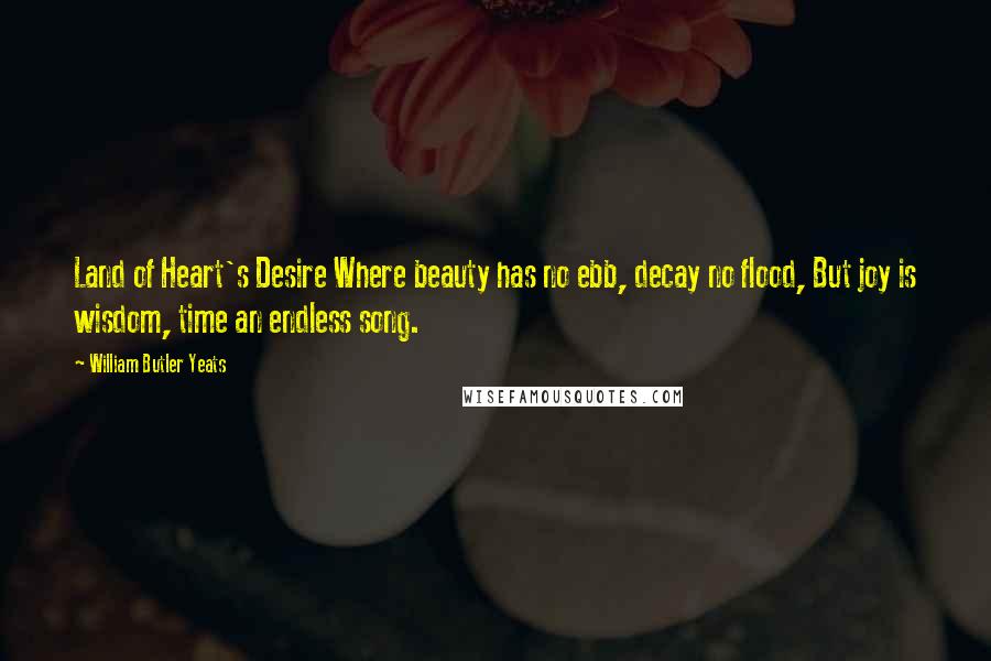 William Butler Yeats Quotes: Land of Heart's Desire Where beauty has no ebb, decay no flood, But joy is wisdom, time an endless song.