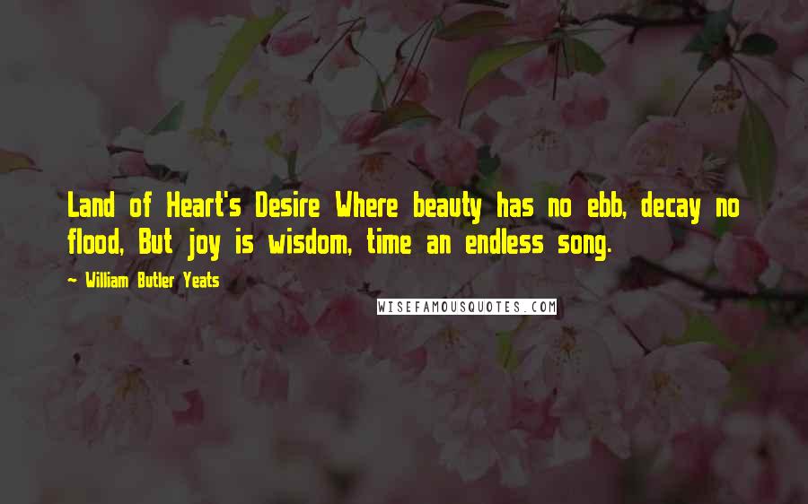 William Butler Yeats Quotes: Land of Heart's Desire Where beauty has no ebb, decay no flood, But joy is wisdom, time an endless song.