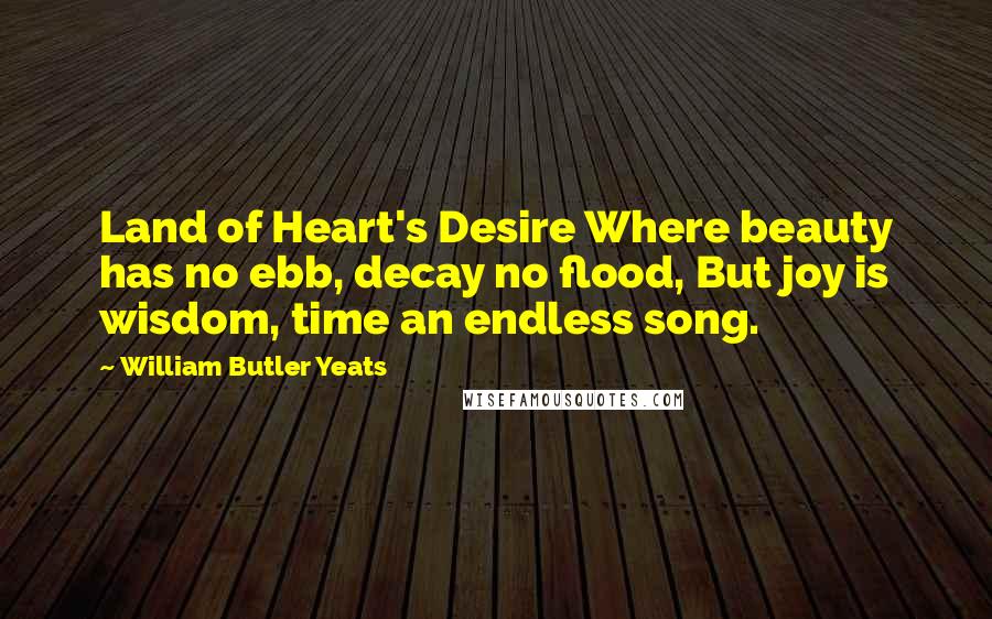 William Butler Yeats Quotes: Land of Heart's Desire Where beauty has no ebb, decay no flood, But joy is wisdom, time an endless song.