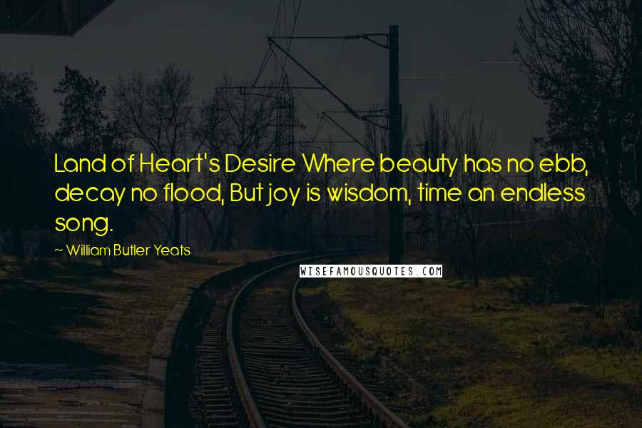 William Butler Yeats Quotes: Land of Heart's Desire Where beauty has no ebb, decay no flood, But joy is wisdom, time an endless song.