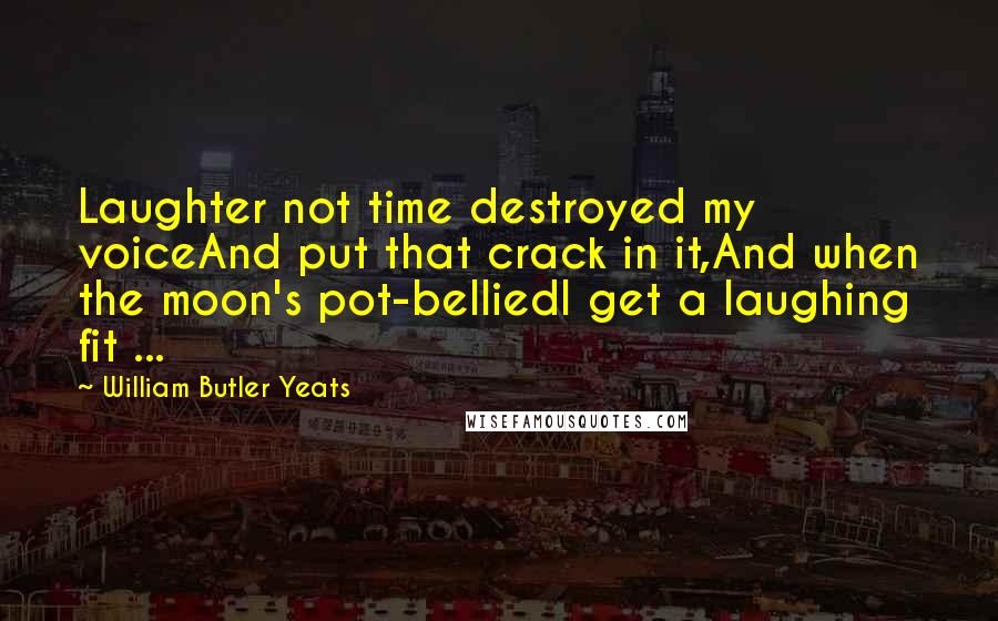 William Butler Yeats Quotes: Laughter not time destroyed my voiceAnd put that crack in it,And when the moon's pot-belliedI get a laughing fit ...