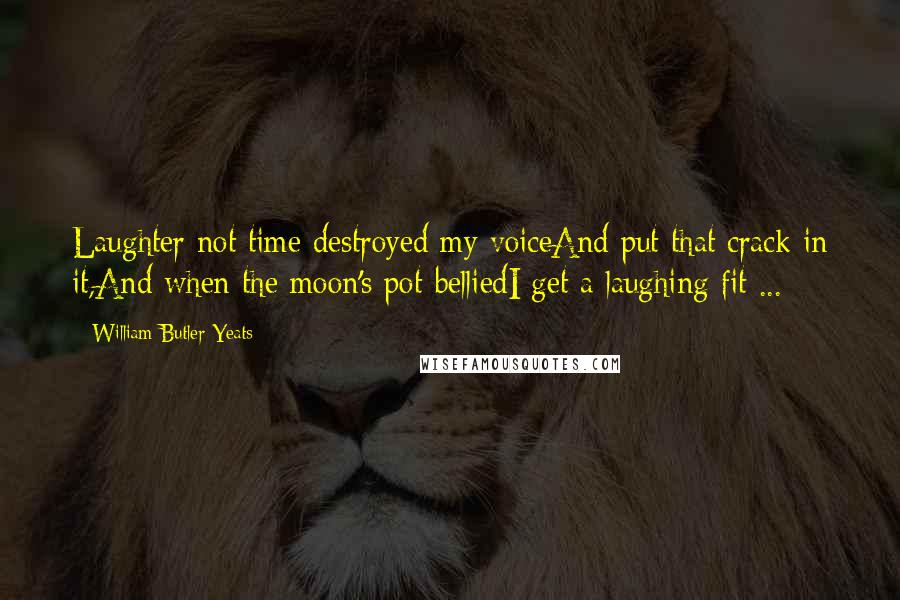 William Butler Yeats Quotes: Laughter not time destroyed my voiceAnd put that crack in it,And when the moon's pot-belliedI get a laughing fit ...