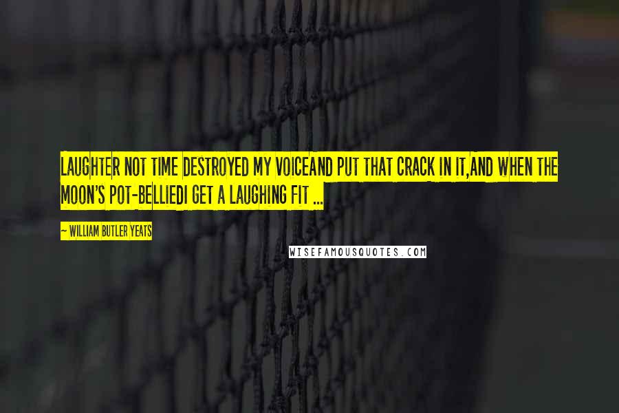 William Butler Yeats Quotes: Laughter not time destroyed my voiceAnd put that crack in it,And when the moon's pot-belliedI get a laughing fit ...