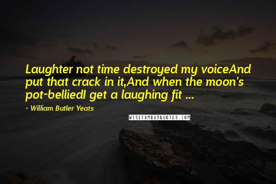 William Butler Yeats Quotes: Laughter not time destroyed my voiceAnd put that crack in it,And when the moon's pot-belliedI get a laughing fit ...