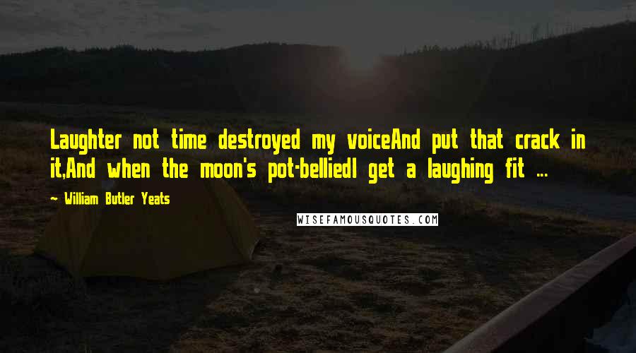 William Butler Yeats Quotes: Laughter not time destroyed my voiceAnd put that crack in it,And when the moon's pot-belliedI get a laughing fit ...