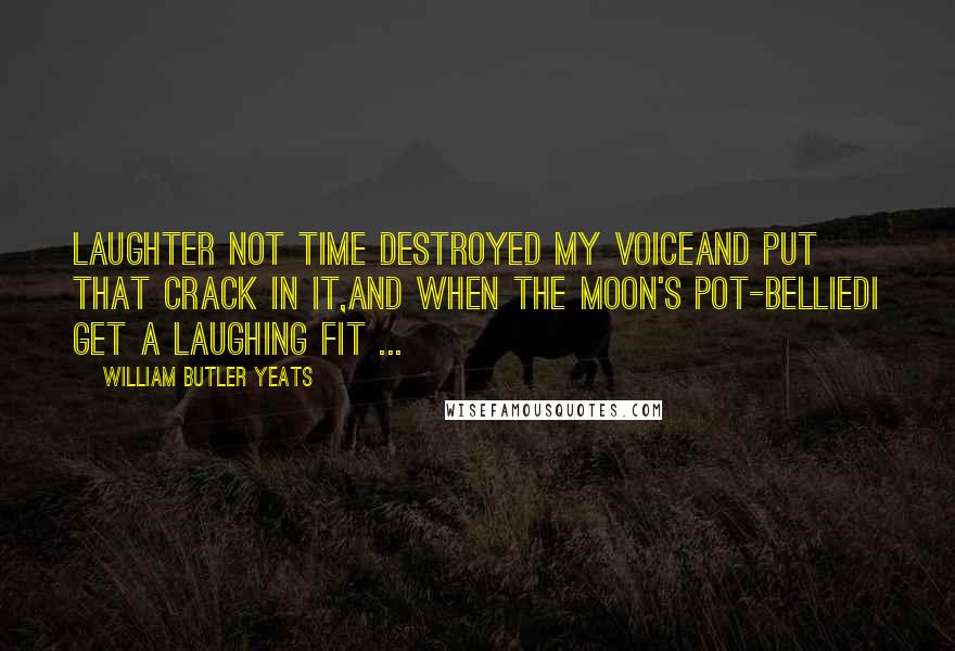 William Butler Yeats Quotes: Laughter not time destroyed my voiceAnd put that crack in it,And when the moon's pot-belliedI get a laughing fit ...