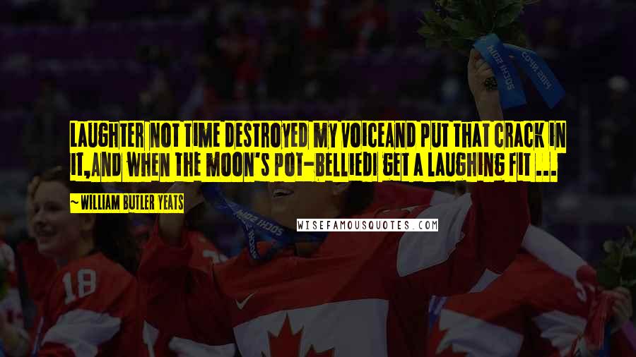 William Butler Yeats Quotes: Laughter not time destroyed my voiceAnd put that crack in it,And when the moon's pot-belliedI get a laughing fit ...