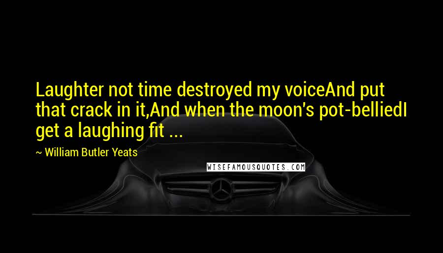 William Butler Yeats Quotes: Laughter not time destroyed my voiceAnd put that crack in it,And when the moon's pot-belliedI get a laughing fit ...