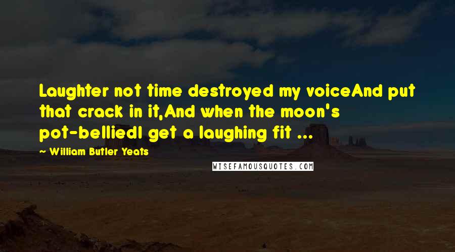 William Butler Yeats Quotes: Laughter not time destroyed my voiceAnd put that crack in it,And when the moon's pot-belliedI get a laughing fit ...
