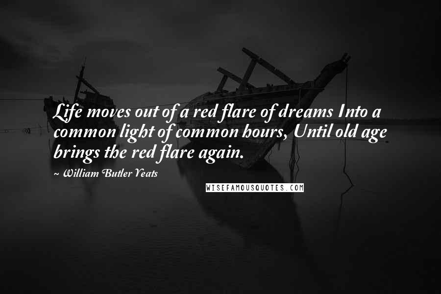 William Butler Yeats Quotes: Life moves out of a red flare of dreams Into a common light of common hours, Until old age brings the red flare again.