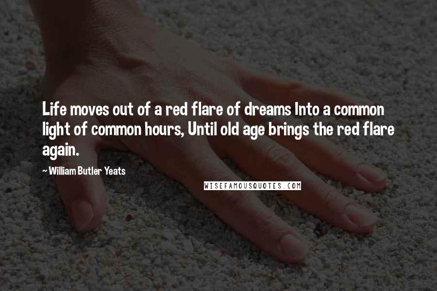 William Butler Yeats Quotes: Life moves out of a red flare of dreams Into a common light of common hours, Until old age brings the red flare again.