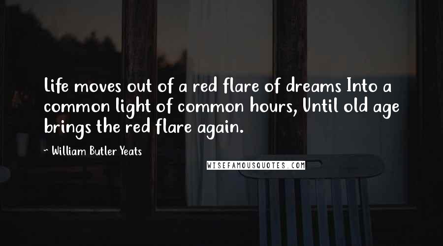 William Butler Yeats Quotes: Life moves out of a red flare of dreams Into a common light of common hours, Until old age brings the red flare again.