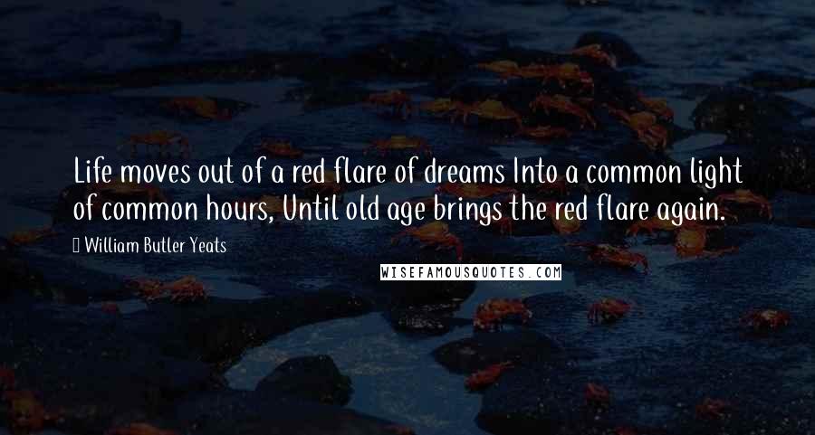 William Butler Yeats Quotes: Life moves out of a red flare of dreams Into a common light of common hours, Until old age brings the red flare again.