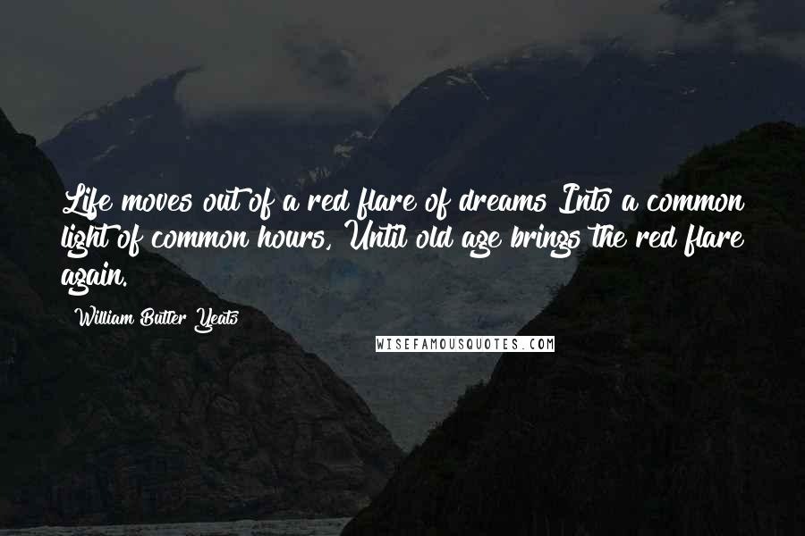 William Butler Yeats Quotes: Life moves out of a red flare of dreams Into a common light of common hours, Until old age brings the red flare again.