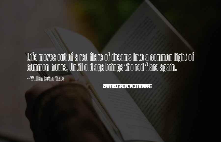 William Butler Yeats Quotes: Life moves out of a red flare of dreams Into a common light of common hours, Until old age brings the red flare again.