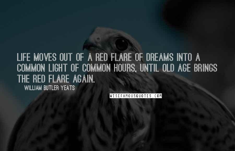 William Butler Yeats Quotes: Life moves out of a red flare of dreams Into a common light of common hours, Until old age brings the red flare again.