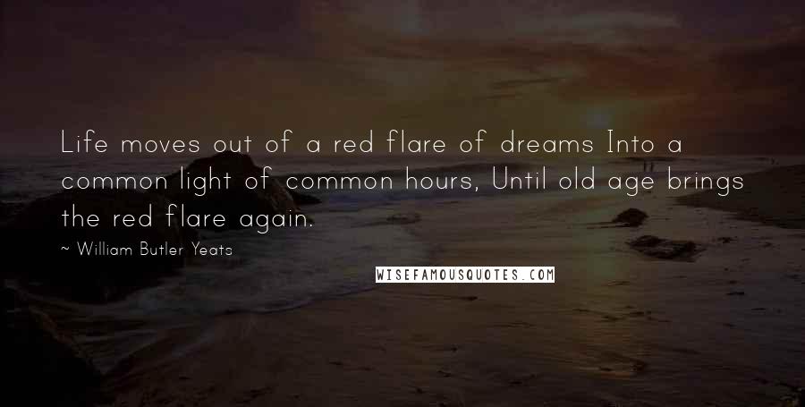 William Butler Yeats Quotes: Life moves out of a red flare of dreams Into a common light of common hours, Until old age brings the red flare again.