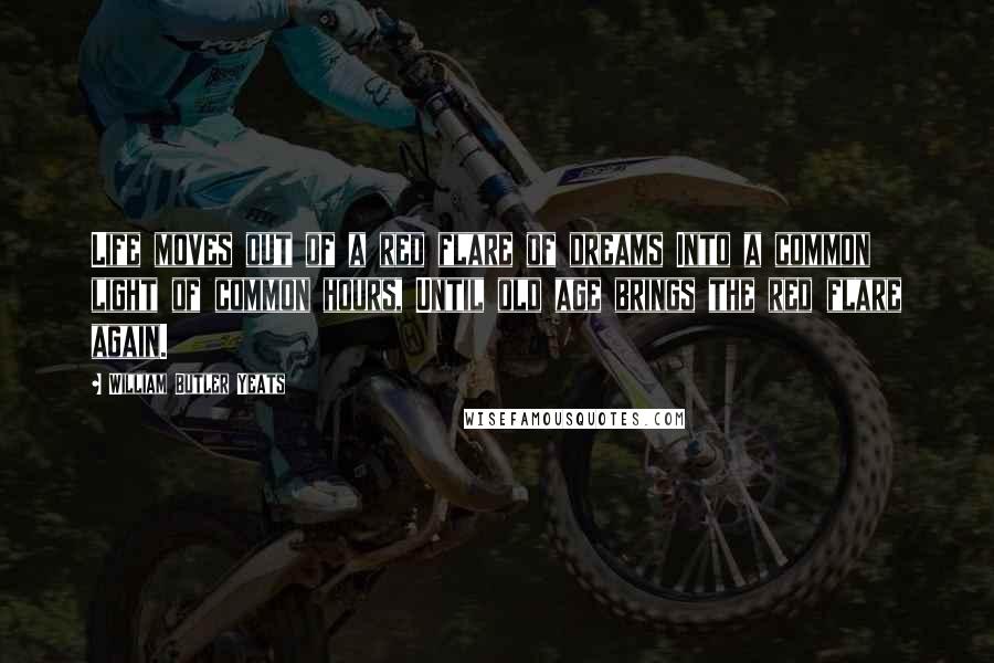 William Butler Yeats Quotes: Life moves out of a red flare of dreams Into a common light of common hours, Until old age brings the red flare again.