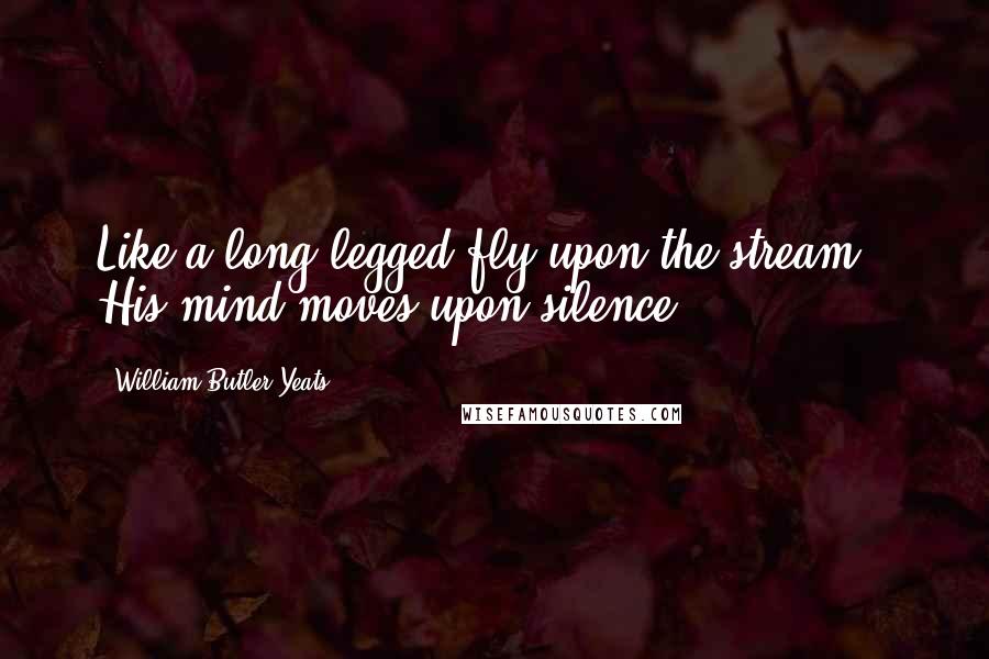William Butler Yeats Quotes: Like a long-legged fly upon the stream / His mind moves upon silence.