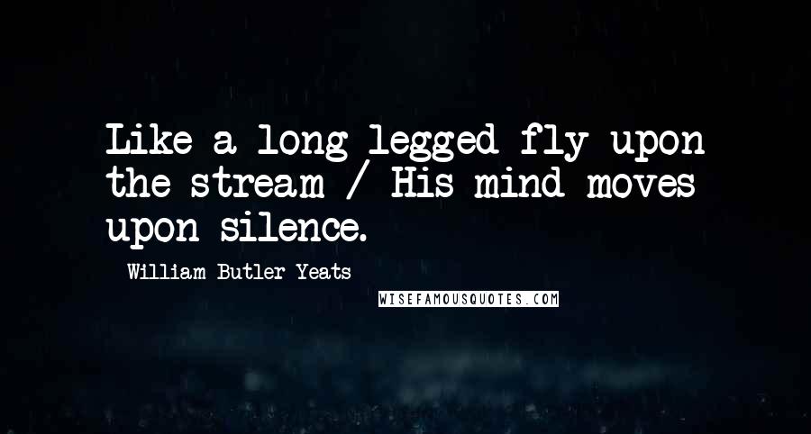 William Butler Yeats Quotes: Like a long-legged fly upon the stream / His mind moves upon silence.