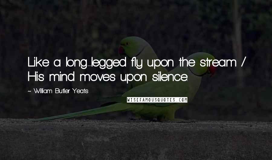 William Butler Yeats Quotes: Like a long-legged fly upon the stream / His mind moves upon silence.