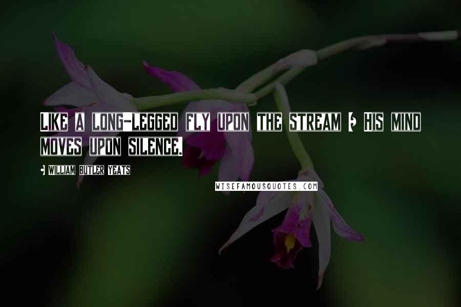 William Butler Yeats Quotes: Like a long-legged fly upon the stream / His mind moves upon silence.