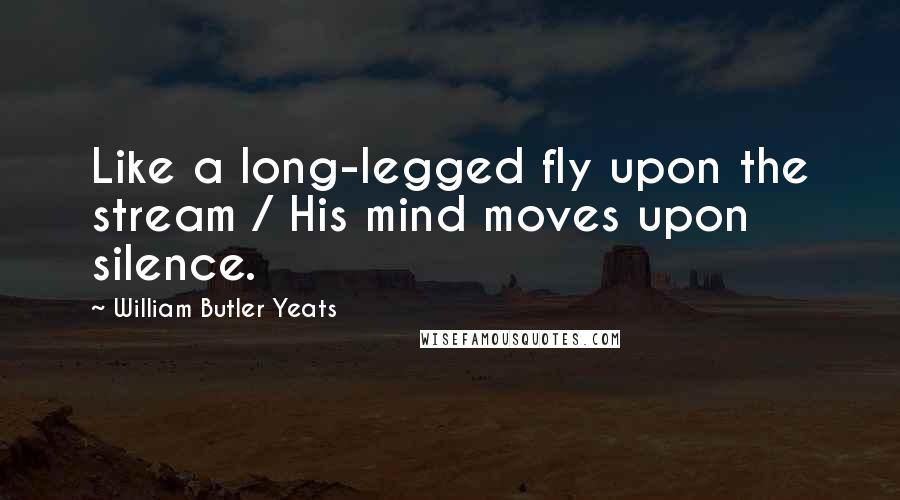 William Butler Yeats Quotes: Like a long-legged fly upon the stream / His mind moves upon silence.