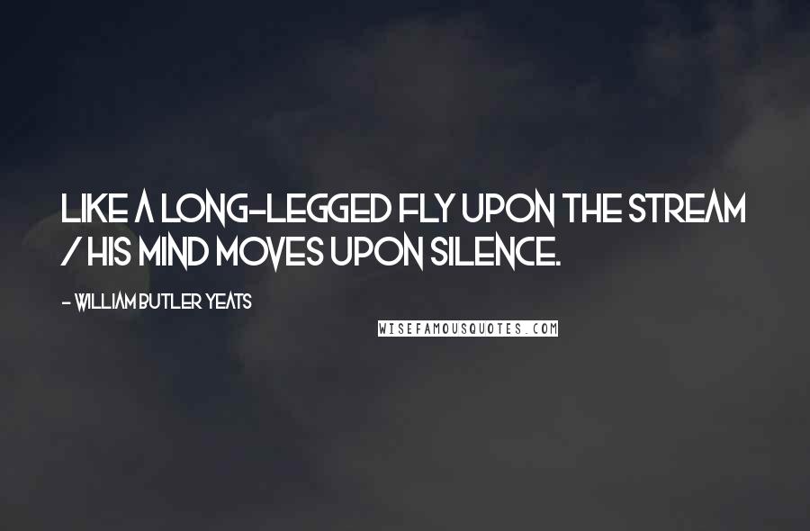 William Butler Yeats Quotes: Like a long-legged fly upon the stream / His mind moves upon silence.