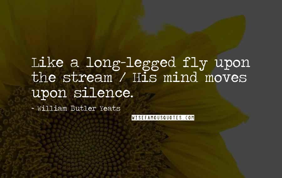 William Butler Yeats Quotes: Like a long-legged fly upon the stream / His mind moves upon silence.