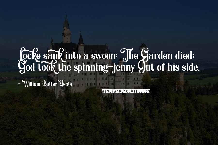 William Butler Yeats Quotes: Locke sank into a swoon; The Garden died; God took the spinning-jenny Out of his side.