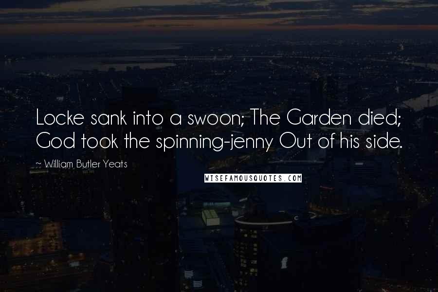 William Butler Yeats Quotes: Locke sank into a swoon; The Garden died; God took the spinning-jenny Out of his side.