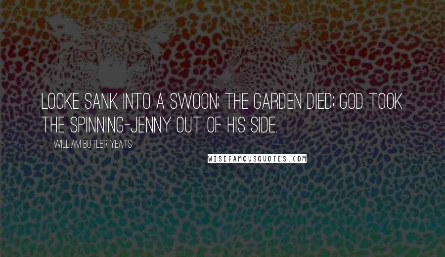 William Butler Yeats Quotes: Locke sank into a swoon; The Garden died; God took the spinning-jenny Out of his side.