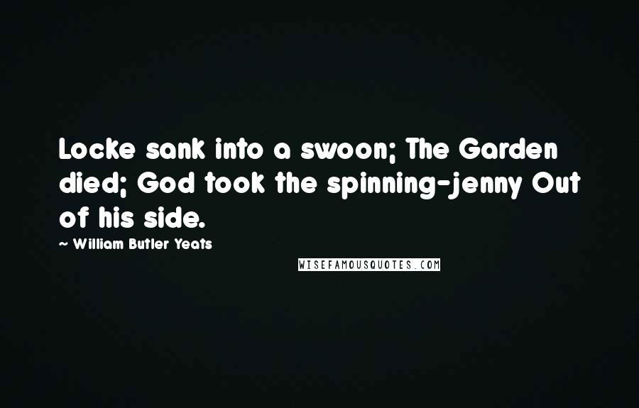 William Butler Yeats Quotes: Locke sank into a swoon; The Garden died; God took the spinning-jenny Out of his side.