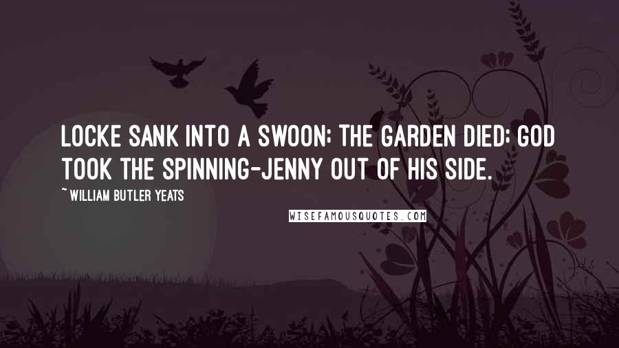 William Butler Yeats Quotes: Locke sank into a swoon; The Garden died; God took the spinning-jenny Out of his side.