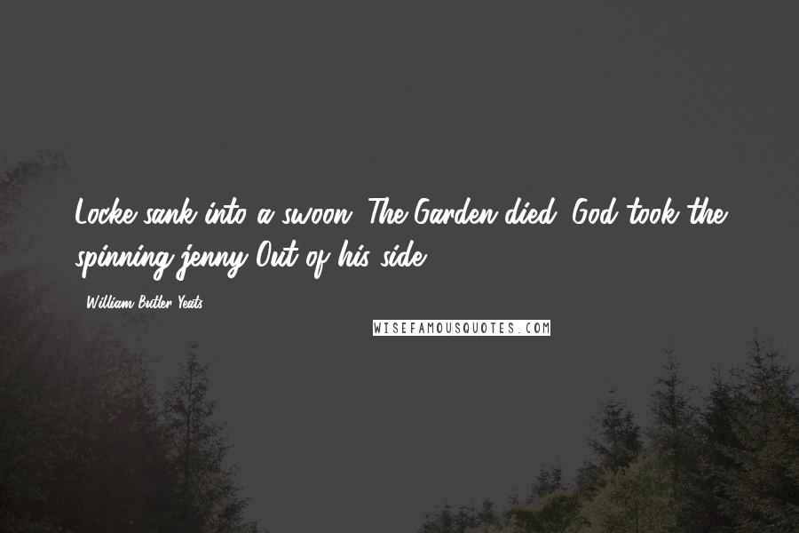 William Butler Yeats Quotes: Locke sank into a swoon; The Garden died; God took the spinning-jenny Out of his side.