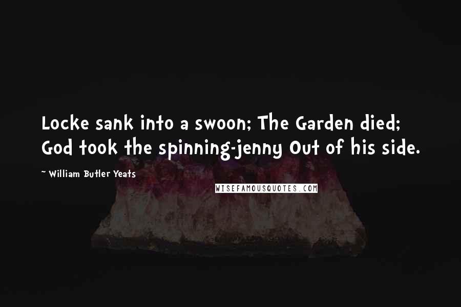 William Butler Yeats Quotes: Locke sank into a swoon; The Garden died; God took the spinning-jenny Out of his side.