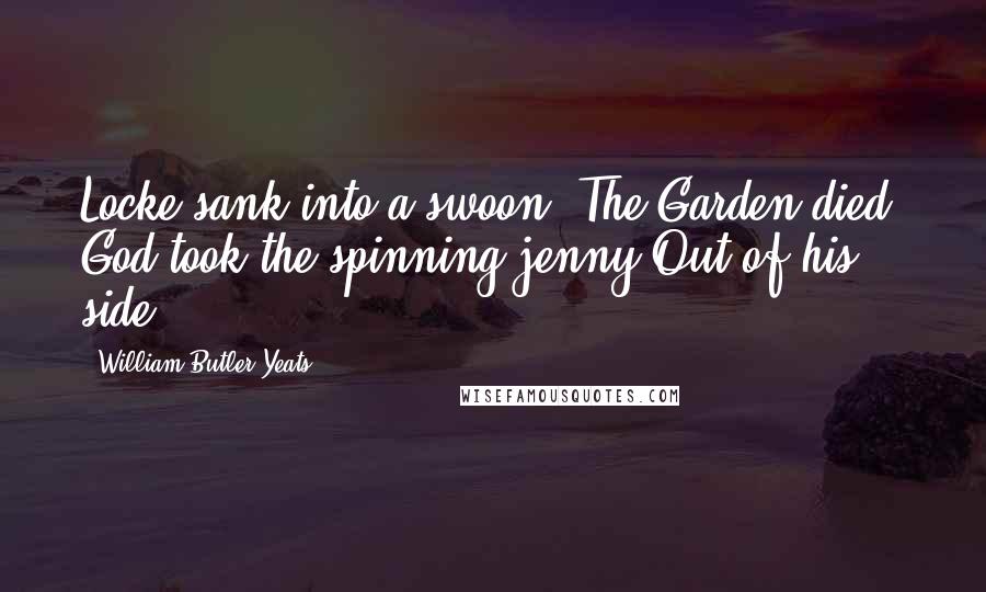 William Butler Yeats Quotes: Locke sank into a swoon; The Garden died; God took the spinning-jenny Out of his side.