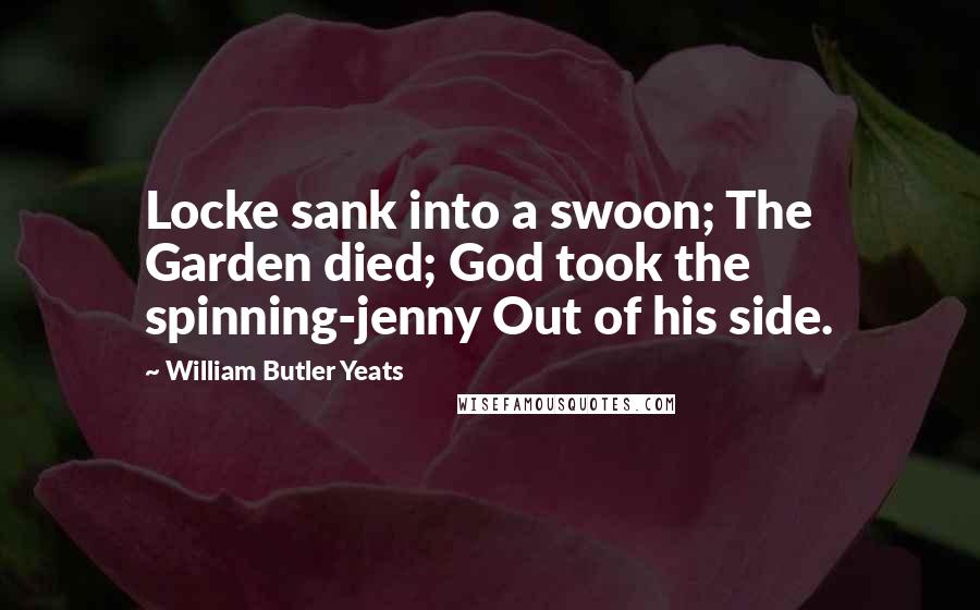 William Butler Yeats Quotes: Locke sank into a swoon; The Garden died; God took the spinning-jenny Out of his side.