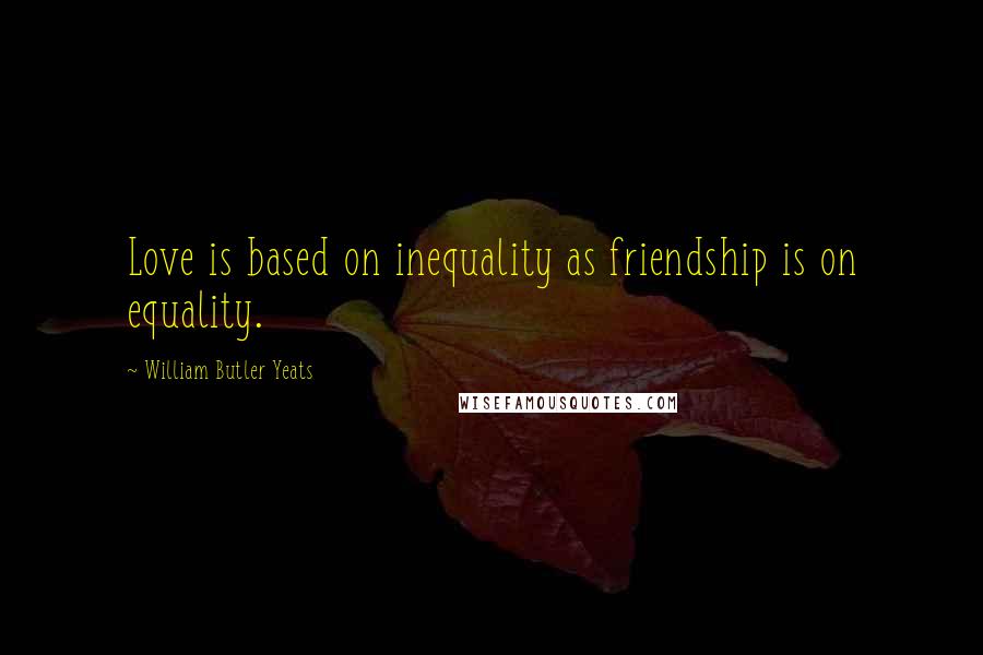 William Butler Yeats Quotes: Love is based on inequality as friendship is on equality.