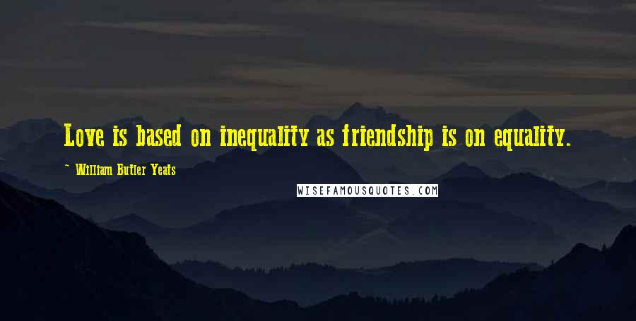 William Butler Yeats Quotes: Love is based on inequality as friendship is on equality.