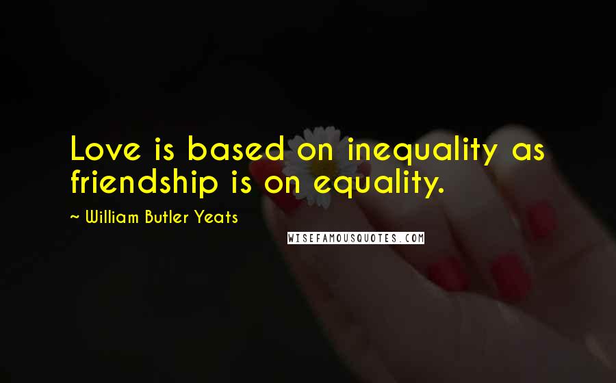 William Butler Yeats Quotes: Love is based on inequality as friendship is on equality.