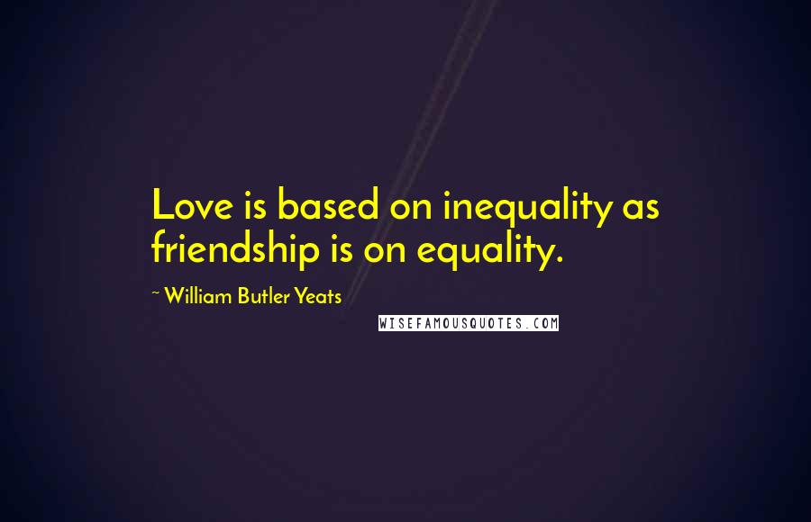 William Butler Yeats Quotes: Love is based on inequality as friendship is on equality.