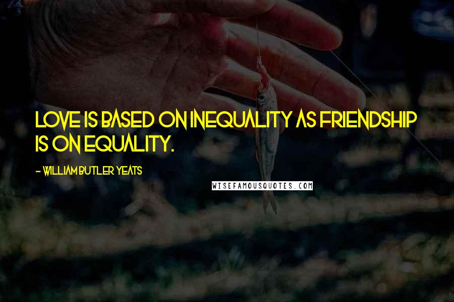 William Butler Yeats Quotes: Love is based on inequality as friendship is on equality.