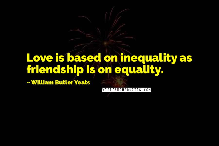 William Butler Yeats Quotes: Love is based on inequality as friendship is on equality.
