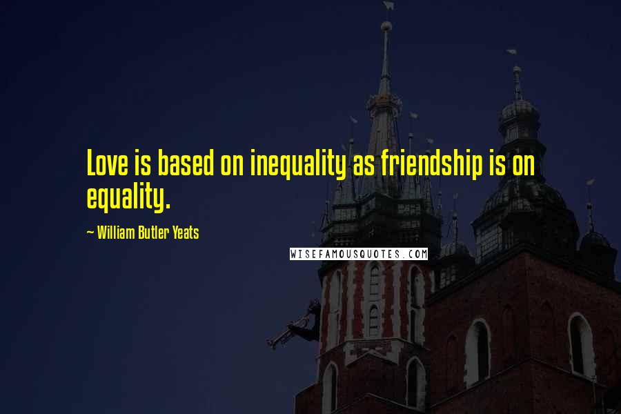 William Butler Yeats Quotes: Love is based on inequality as friendship is on equality.