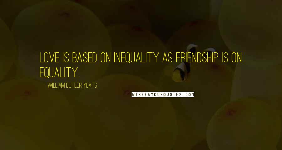 William Butler Yeats Quotes: Love is based on inequality as friendship is on equality.