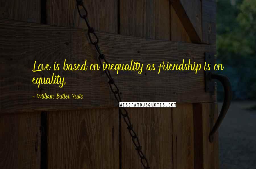 William Butler Yeats Quotes: Love is based on inequality as friendship is on equality.