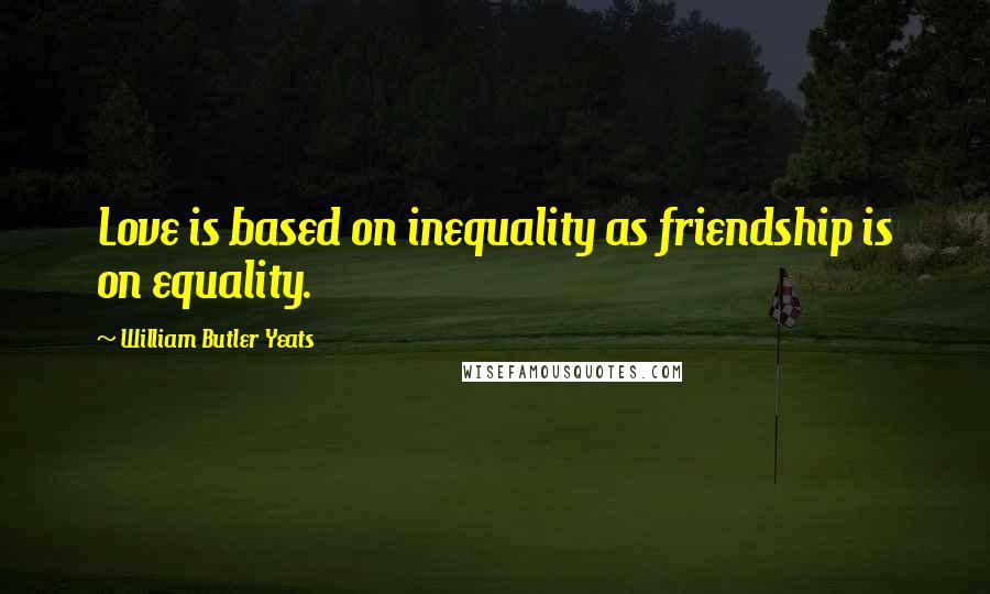 William Butler Yeats Quotes: Love is based on inequality as friendship is on equality.